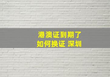 港澳证到期了如何换证 深圳